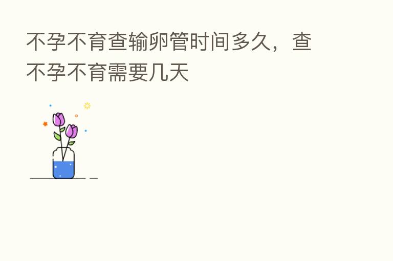 不孕不育查输卵管时间多久,查不孕不育需要几天