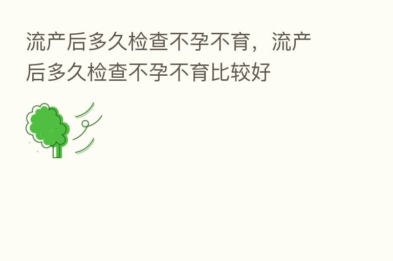 流产后多久检查不孕不育,流产后多久检查不孕不育比较好