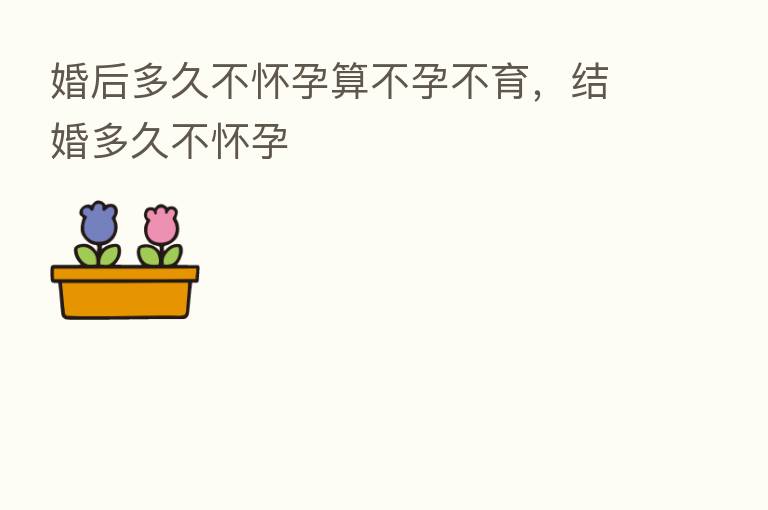 婚后多久不怀孕算不孕不育，结婚多久不怀孕