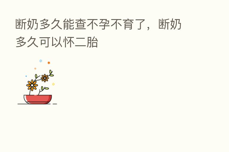 断奶多久能查不孕不育了，断奶多久可以怀二胎