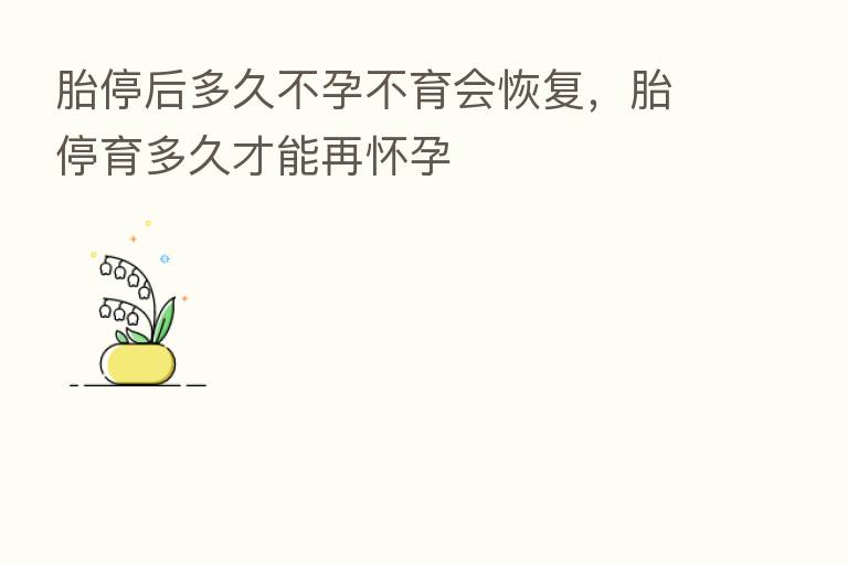胎停后多久不孕不育会恢复,胎停育多久才能再怀孕