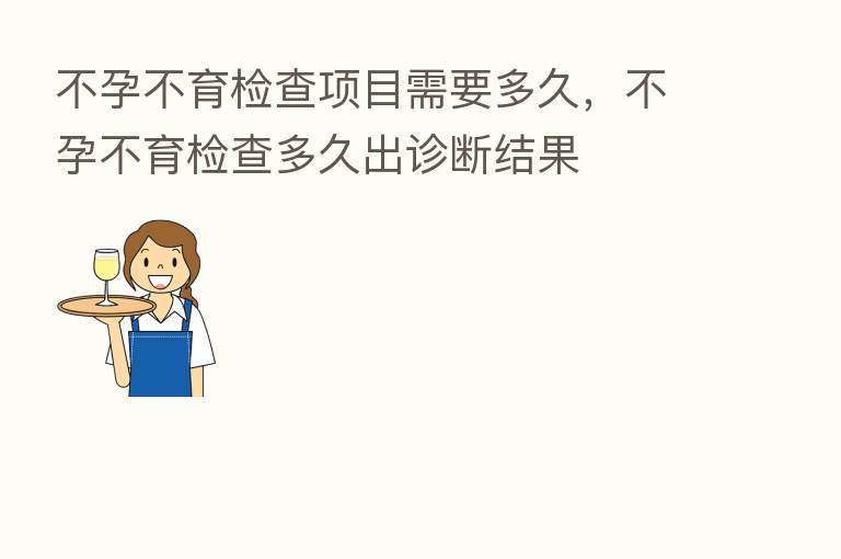 不孕不育检查项目需要多久,不孕不育检查多久出诊断结果