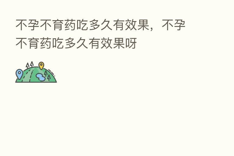 不孕不育药吃多久有效果，不孕不育药吃多久有效果呀