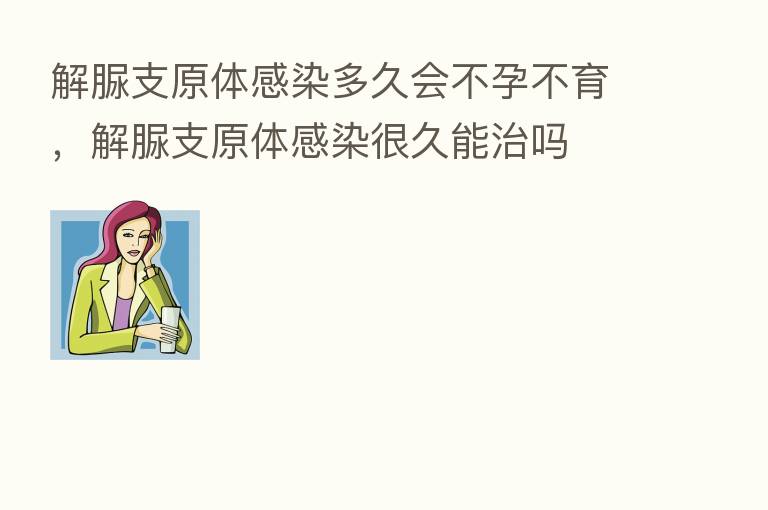 解脲支原体感染多久会不孕不育，解脲支原体感染很久能治吗