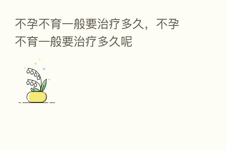 不孕不育一般要治疗多久,不孕不育一般要治疗多久呢
