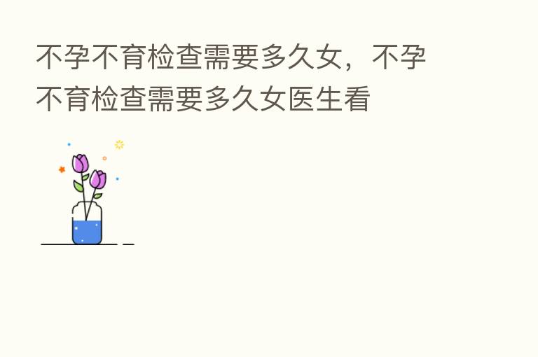 不孕不育检查需要多久女，不孕不育检查需要多久女医生看