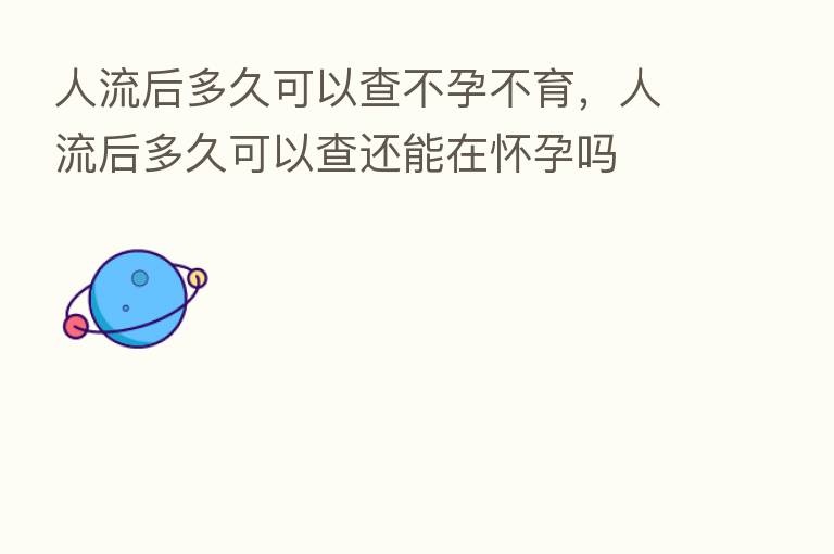 人流后多久可以查不孕不育,人流后多久可以查还能在怀孕吗