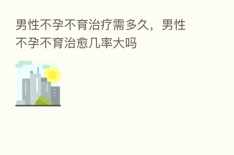 男性不孕不育治疗需多久,男性不孕不育治愈几率大吗