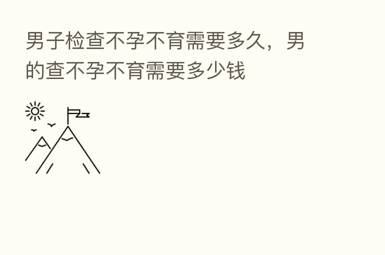 男子检查不孕不育需要多久，男的查不孕不育需要多少前