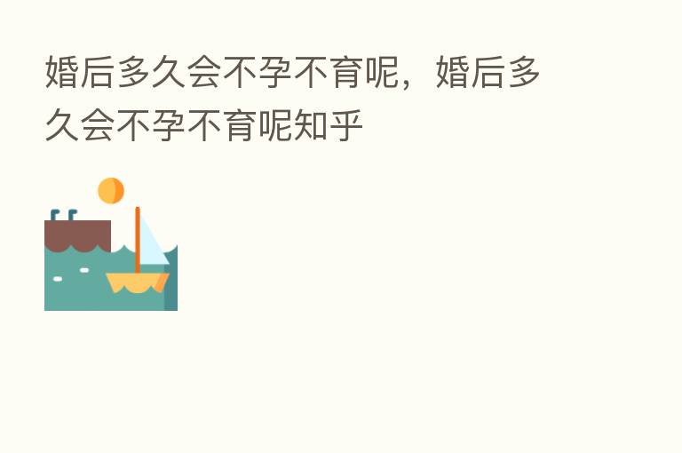 婚后多久会不孕不育呢，婚后多久会不孕不育呢知乎