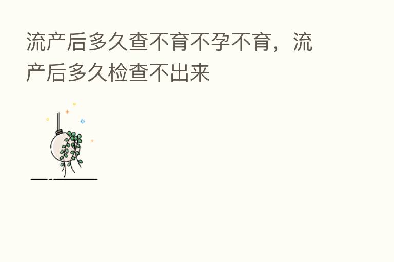 流产后多久查不育不孕不育,流产后多久检查不出来