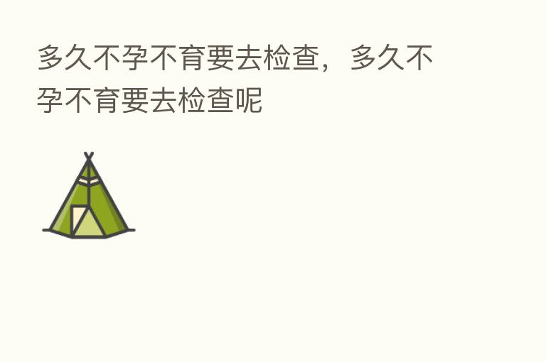 多久不孕不育要去检查,多久不孕不育要去检查呢