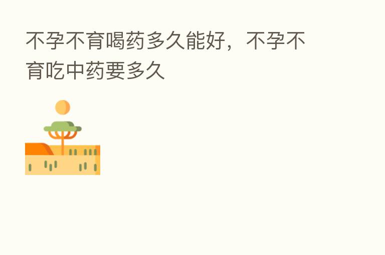 不孕不育喝药多久能好，不孕不育吃中药要多久