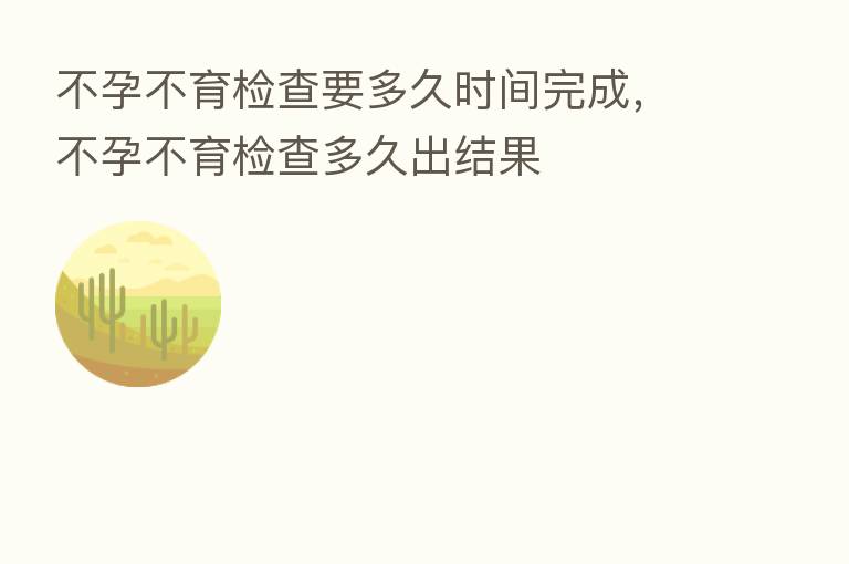 不孕不育检查要多久时间完成,不孕不育检查多久出结果