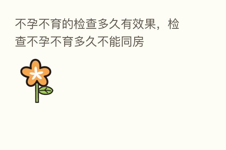 不孕不育的检查多久有效果,检查不孕不育多久不能同房