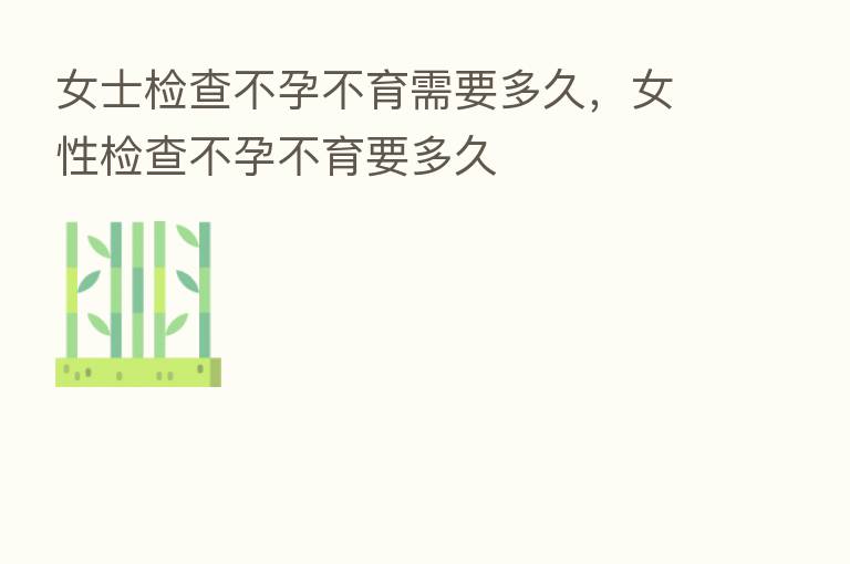 女士检查不孕不育需要多久，女性检查不孕不育要多久