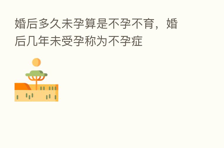 婚后多久未孕算是不孕不育，婚后几年未受孕称为不孕症