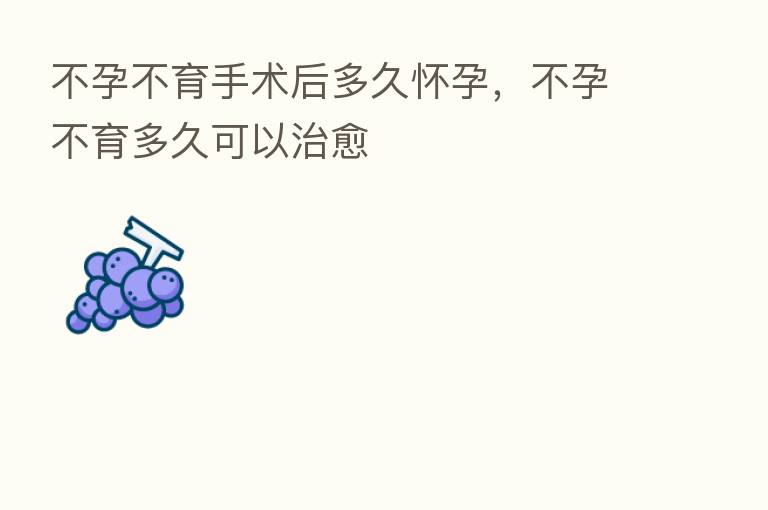 不孕不育手术后多久怀孕,不孕不育多久可以治愈