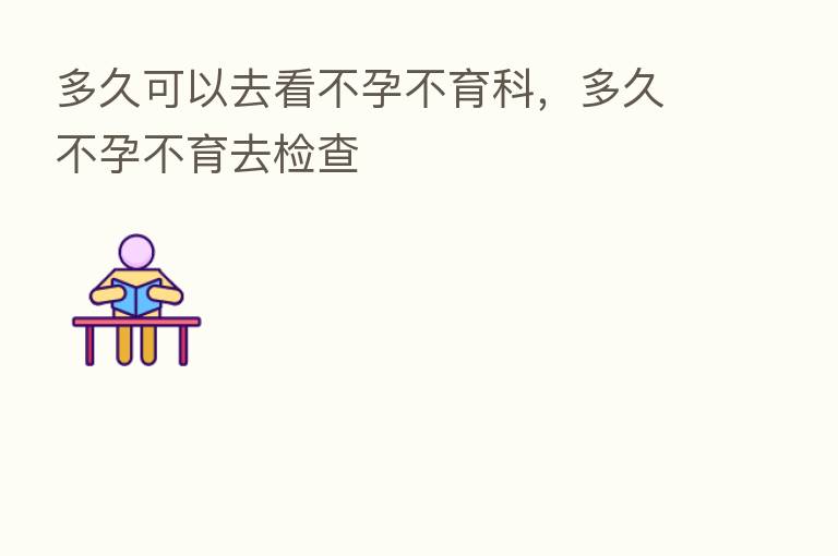 多久可以去看不孕不育科，多久不孕不育去检查