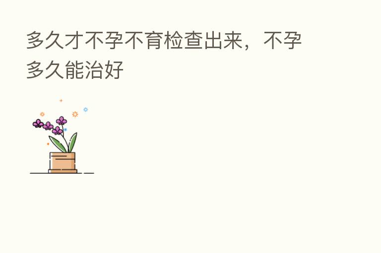 多久才不孕不育检查出来,不孕多久能治好