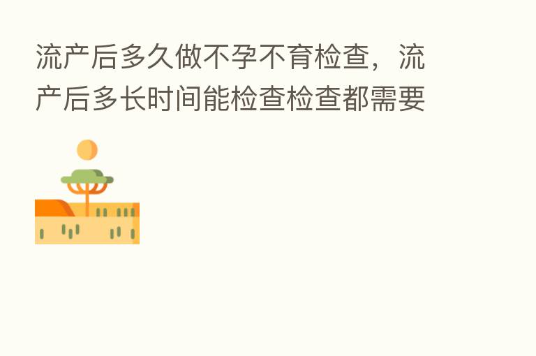 流产后多久做不孕不育检查,流产后多长时间能检查检查都需要哪项