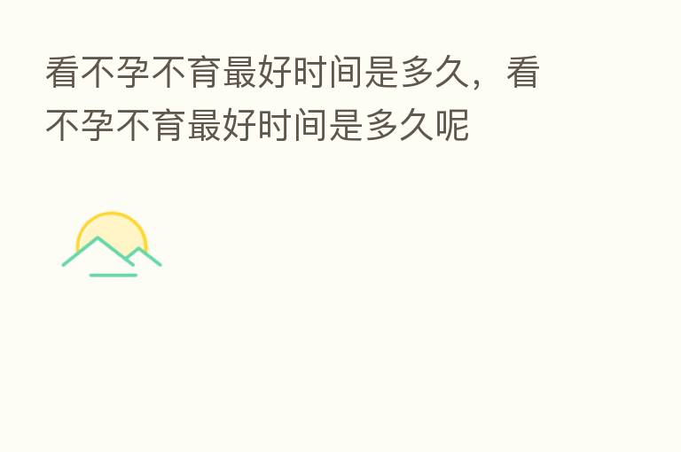 看不孕不育   好时间是多久，看不孕不育   好时间是多久呢