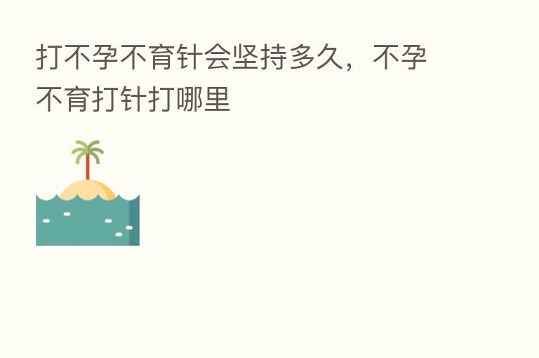 打不孕不育针会坚持多久,不孕不育打针打哪里