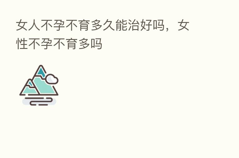 女人不孕不育多久能治好吗，女性不孕不育多吗