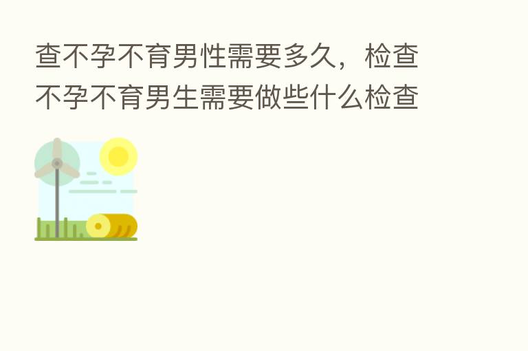 查不孕不育男性需要多久,检查不孕不育男生需要做些什么检查