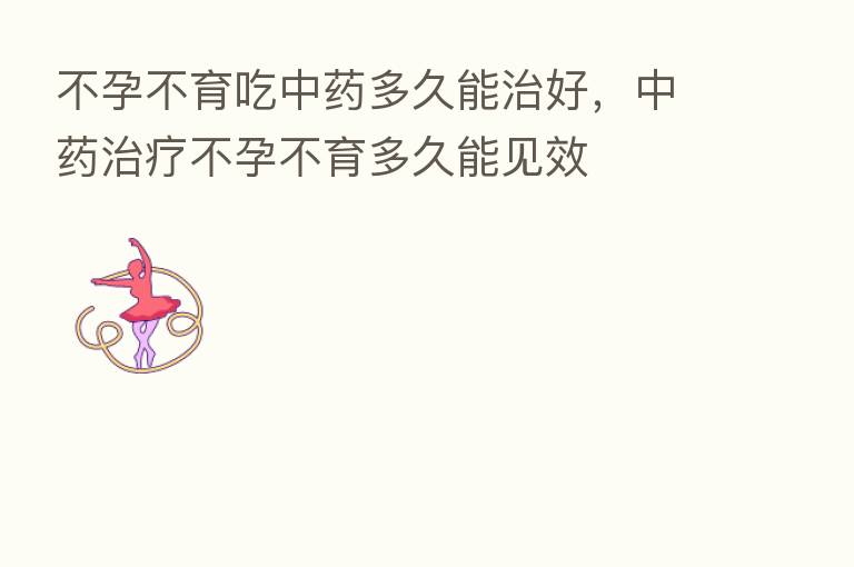 不孕不育吃中药多久能治好,中药治疗不孕不育多久能见效