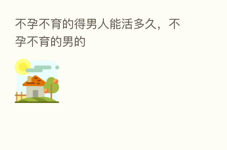 不孕不育的得男人能活多久,不孕不育的男的