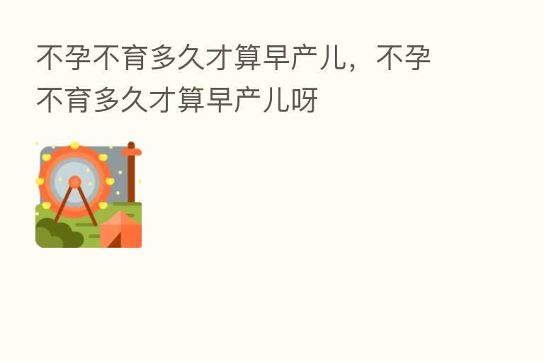 不孕不育多久才算早产儿,不孕不育多久才算早产儿呀