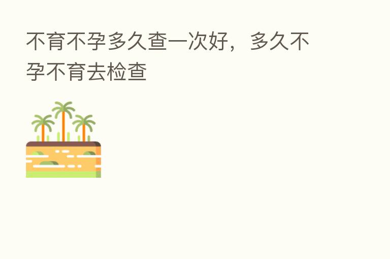 不育不孕多久查一次好,多久不孕不育去检查
