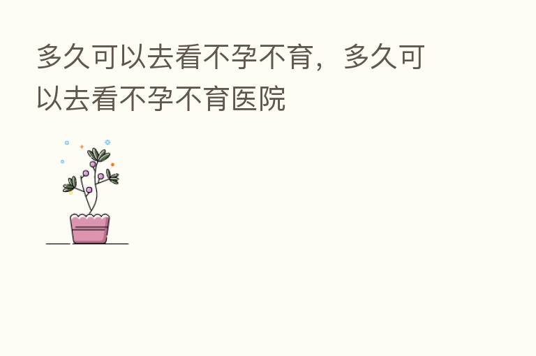 多久可以去看不孕不育,多久可以去看不孕不育医院