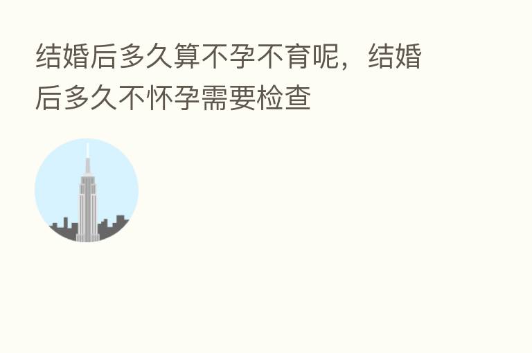 结婚后多久算不孕不育呢，结婚后多久不怀孕需要检查