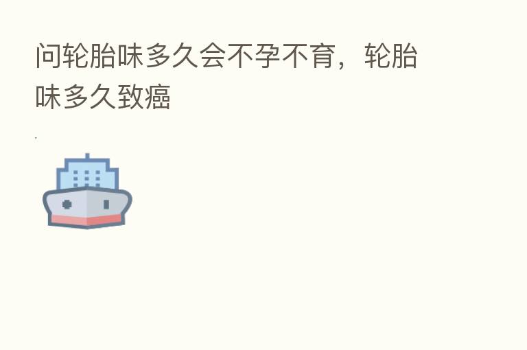 问轮胎味多久会不孕不育，轮胎味多久致癌