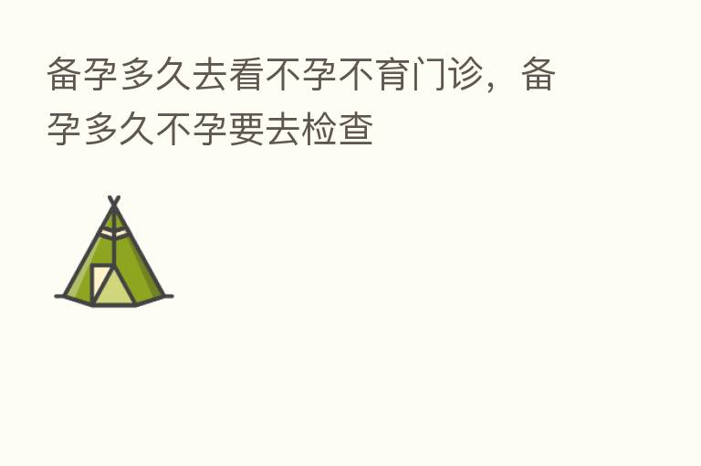 备孕多久去看不孕不育门诊,备孕多久不孕要去检查