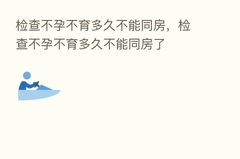 检查不孕不育多久不能同房，检查不孕不育多久不能同房了