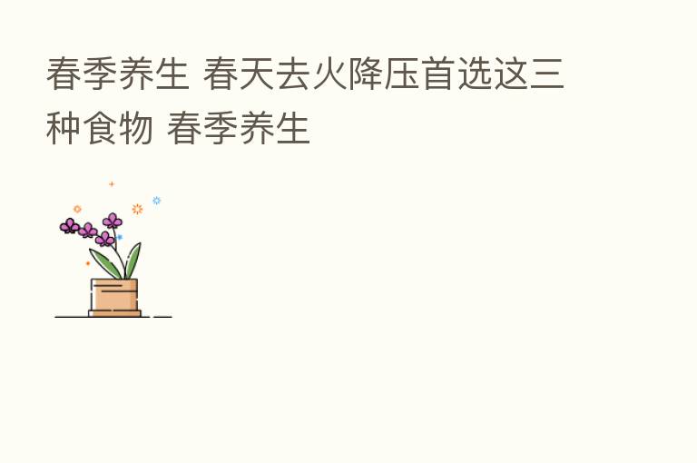 春季养生 春天去火降压首选这三种食物 春季养生