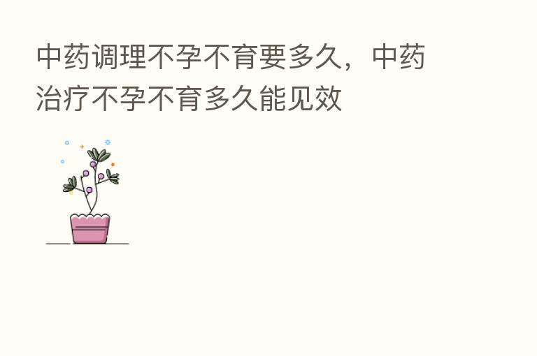 中药调理不孕不育要多久,中药治疗不孕不育多久能见效