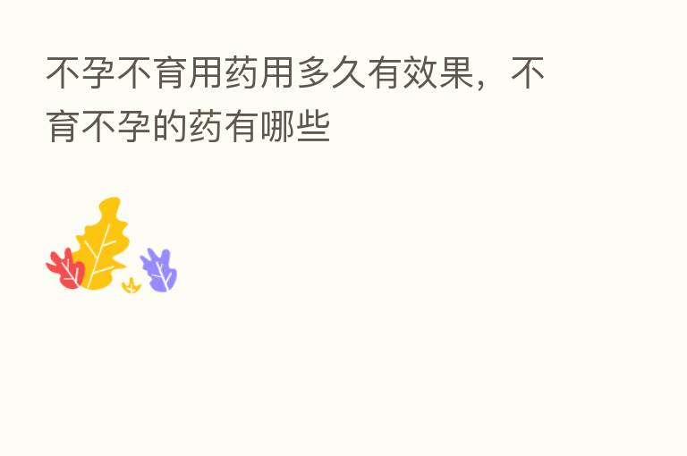 不孕不育用药用多久有效果,不育不孕的药有哪些