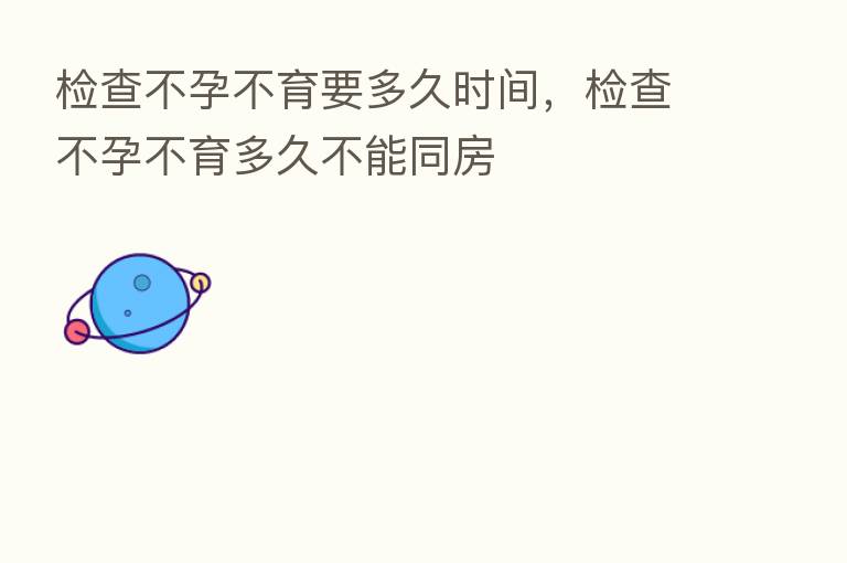 检查不孕不育要多久时间，检查不孕不育多久不能同房
