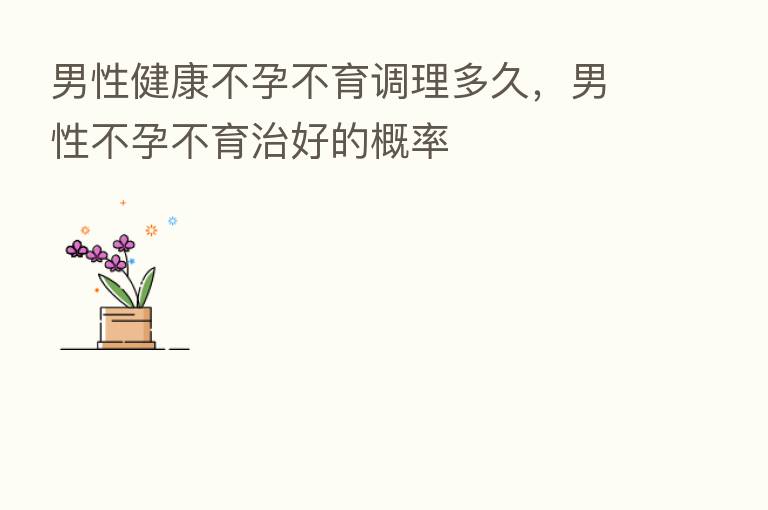 男性健康不孕不育调理多久，男性不孕不育治好的概率