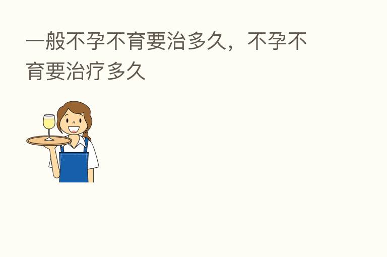 一般不孕不育要治多久，不孕不育要治疗多久