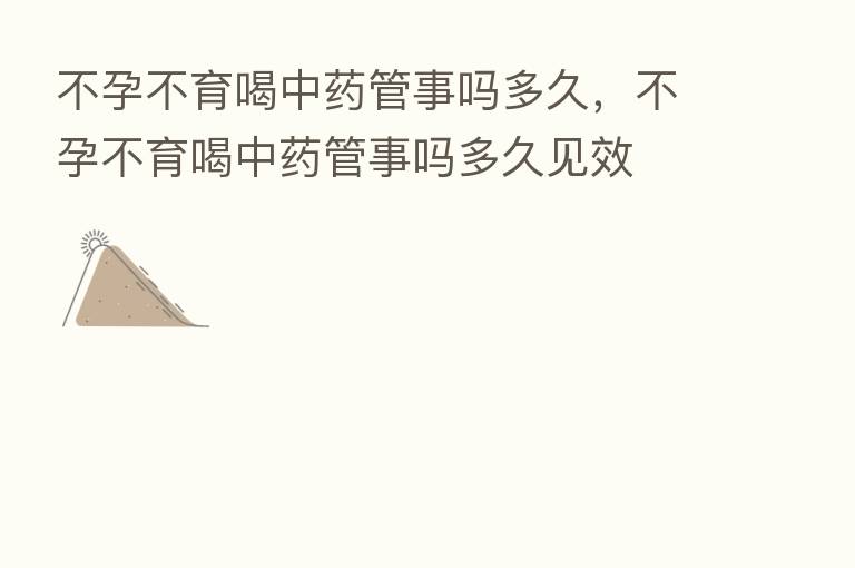 不孕不育喝中药管事吗多久,不孕不育喝中药管事吗多久见效