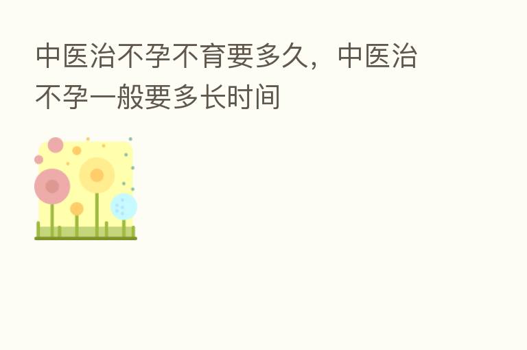 中医治不孕不育要多久，中医治不孕一般要多长时间