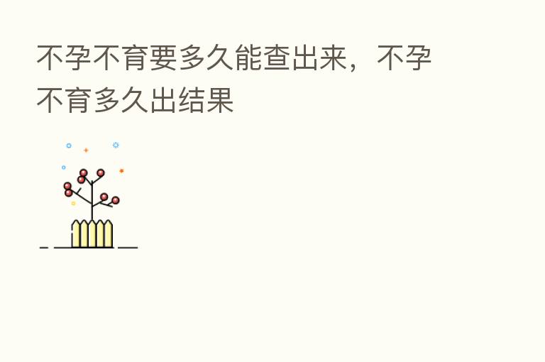 不孕不育要多久能查出来，不孕不育多久出结果
