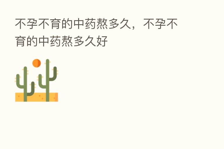 不孕不育的中药熬多久，不孕不育的中药熬多久好