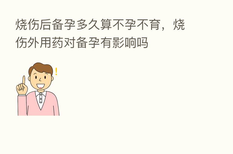 烧伤后备孕多久算不孕不育,烧伤外用药对备孕有影响吗