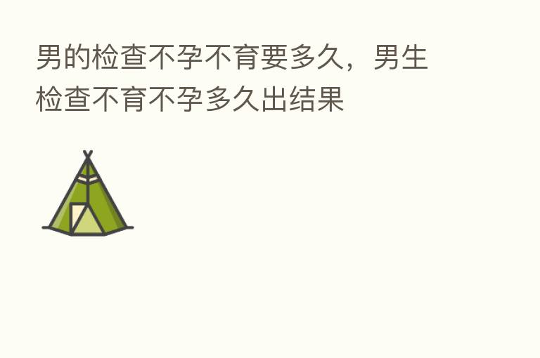 男的检查不孕不育要多久,男生检查不育不孕多久出结果